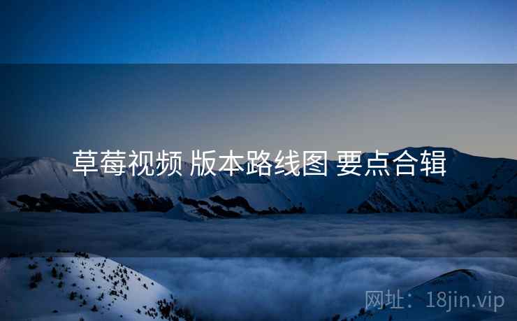 草莓视频 版本路线图 要点合辑