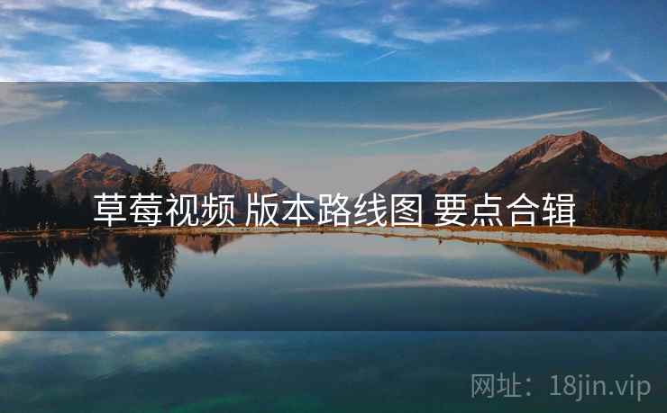 草莓视频 版本路线图 要点合辑