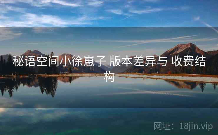 秘语空间小徐崽子 版本差异与 收费结构