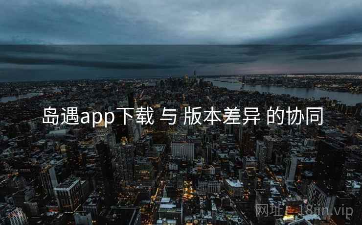 岛遇app下载 与 版本差异 的协同