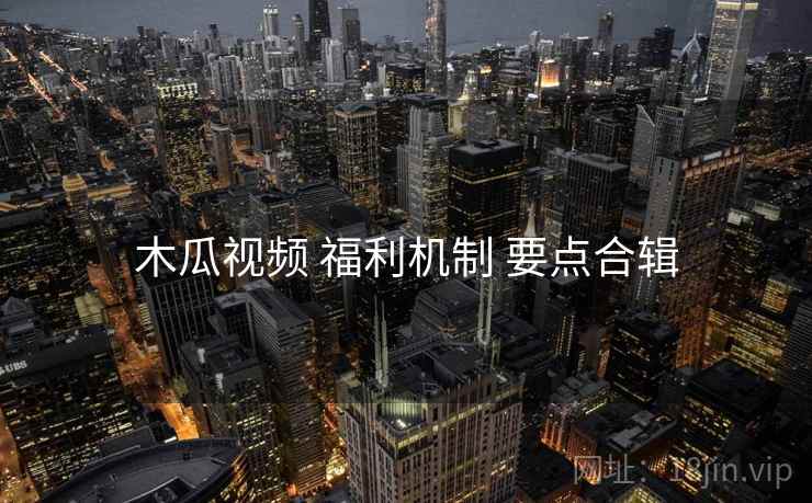 木瓜视频 福利机制 要点合辑