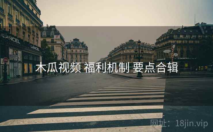木瓜视频 福利机制 要点合辑