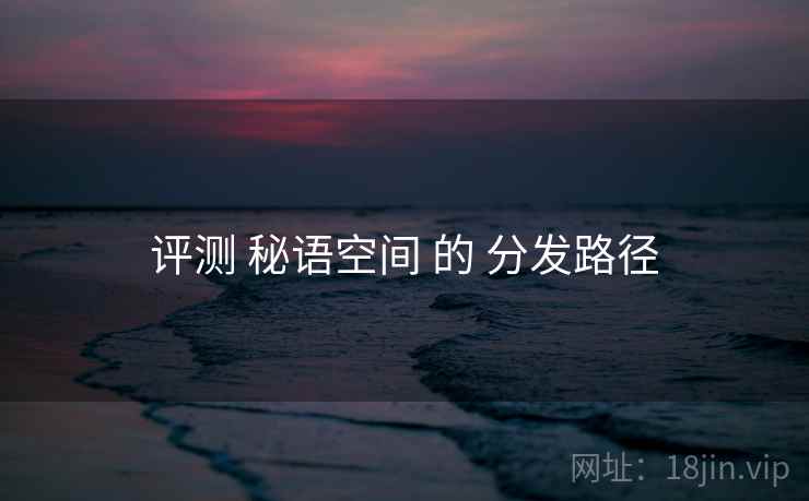 评测 秘语空间 的 分发路径