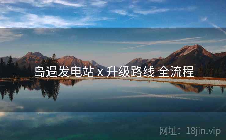 岛遇发电站 x 升级路线 全流程