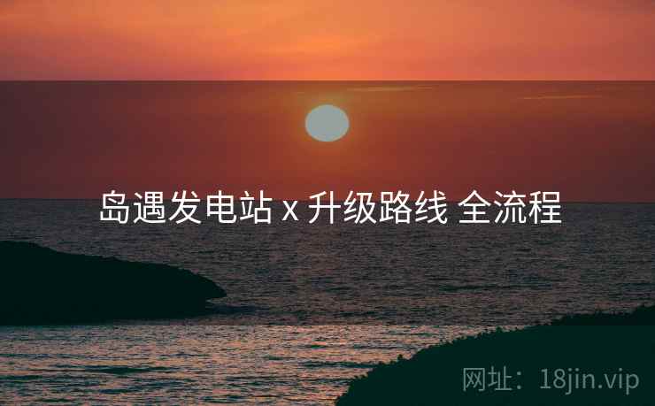 岛遇发电站 x 升级路线 全流程