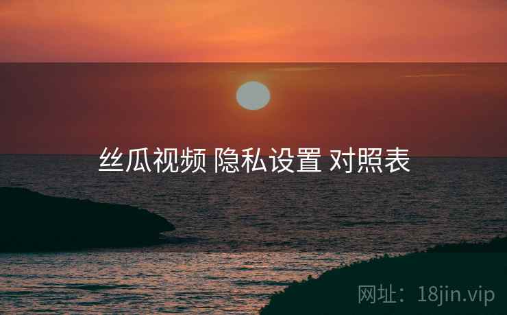 丝瓜视频 隐私设置 对照表