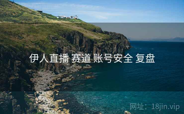 伊人直播 赛道 账号安全 复盘