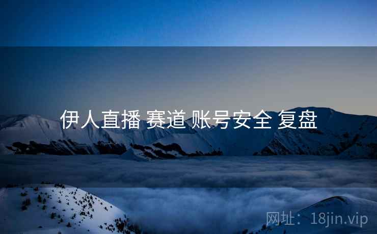 伊人直播 赛道 账号安全 复盘