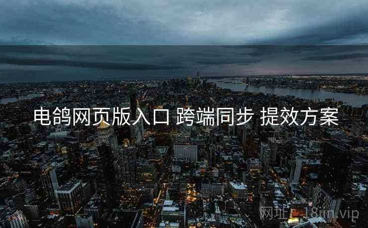 电鸽网页版入口 跨端同步 提效方案