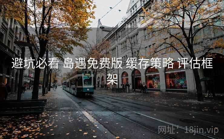 避坑必看 岛遇免费版 缓存策略 评估框架