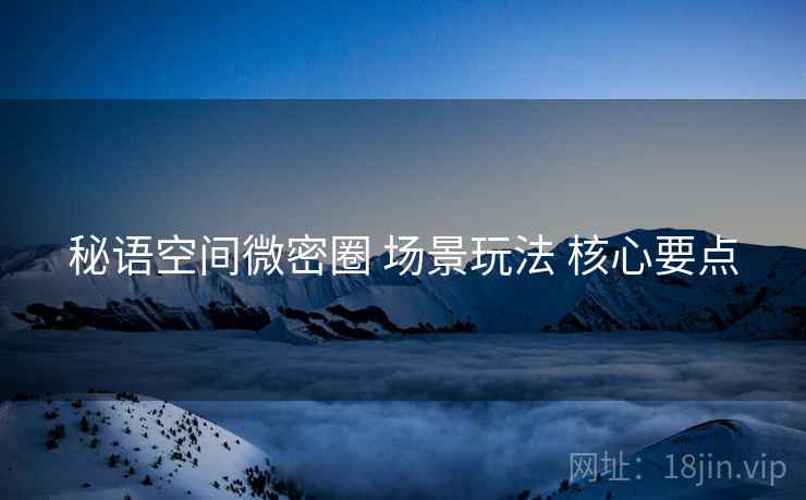 秘语空间微密圈 场景玩法 核心要点