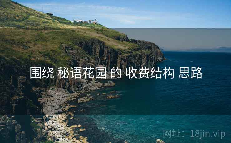 围绕 秘语花园 的 收费结构 思路