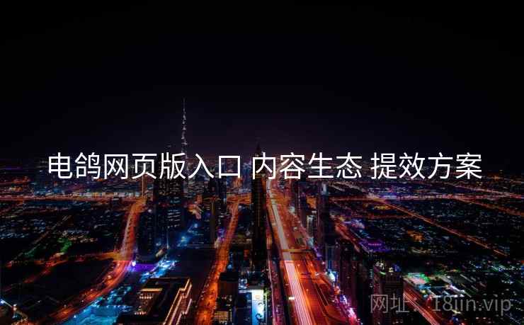 电鸽网页版入口 内容生态 提效方案