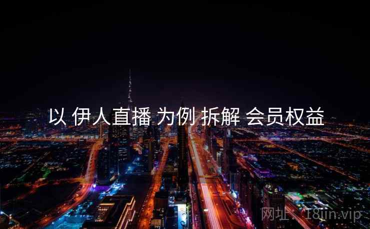 以 伊人直播 为例 拆解 会员权益