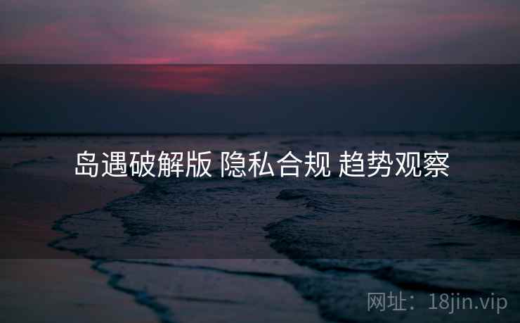 岛遇破解版 隐私合规 趋势观察