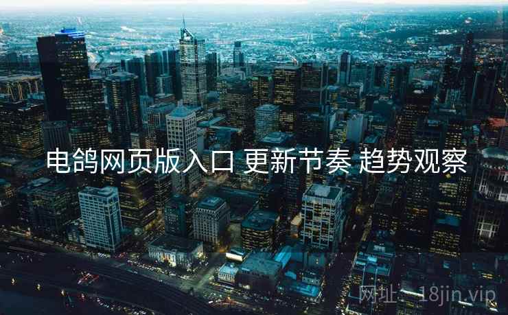 电鸽网页版入口 更新节奏 趋势观察